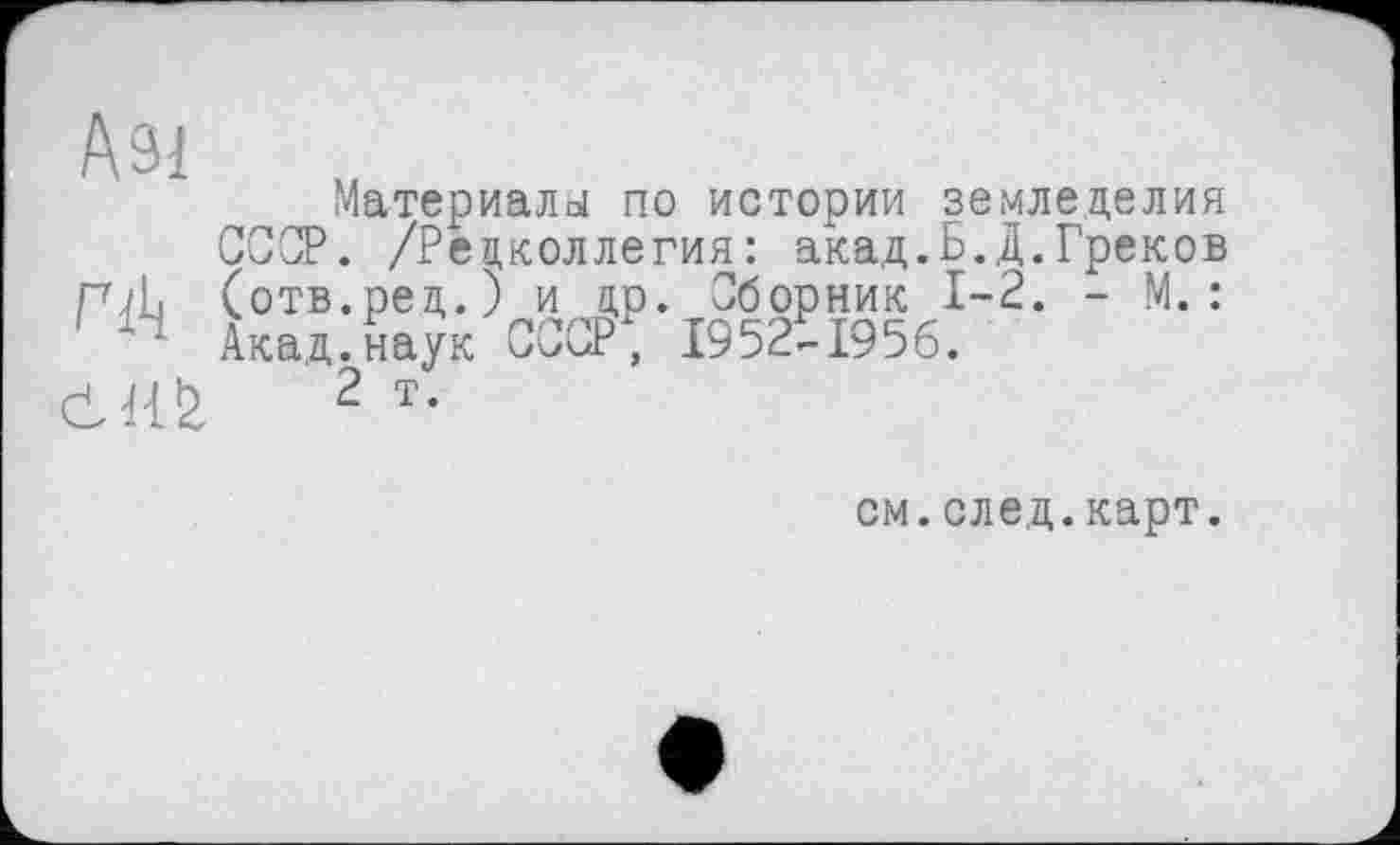 ﻿Азі
Материалы по истории земледелия СССР. /Редколлегия: акад.Б.Д.Греков pÆ (отв.ред.) и др. Сборник 1-2. - М. : ~ Акад, наук Cl,CP , 1952-1956.
еиб. 2 т-
см.след.карт.